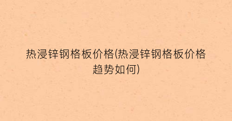 “热浸锌钢格板价格(热浸锌钢格板价格趋势如何)