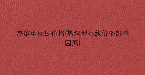 热熔型标线价格(热熔型标线价格影响因素)