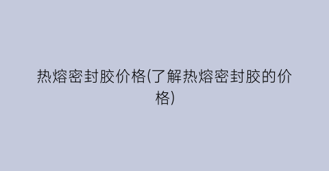 热熔密封胶价格(了解热熔密封胶的价格)