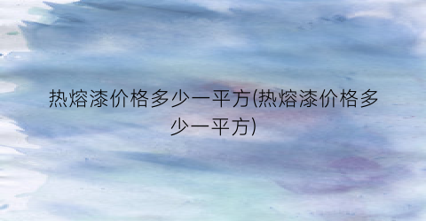 热熔漆价格多少一平方(热熔漆价格多少一平方)