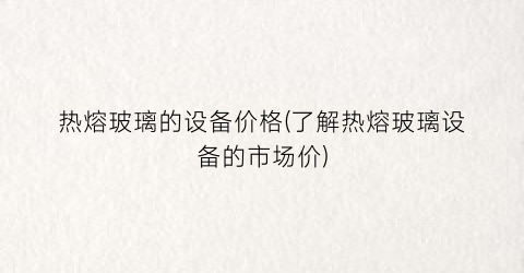 热熔玻璃的设备价格(了解热熔玻璃设备的市场价)