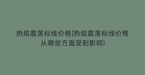 热熔震荡标线价格(热熔震荡标线价格从哪些方面受到影响)