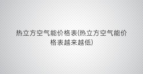 热立方空气能价格表(热立方空气能价格表越来越低)