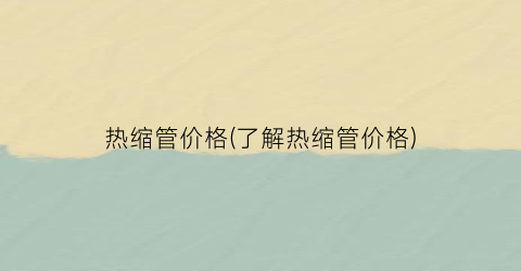 热缩管价格(了解热缩管价格)