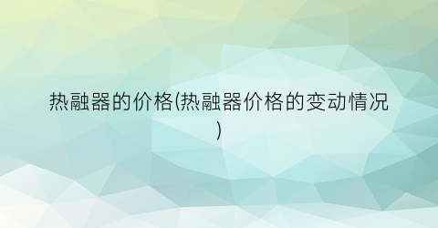 热融器的价格(热融器价格的变动情况)