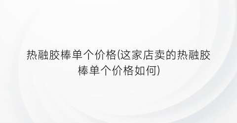 热融胶棒单个价格(这家店卖的热融胶棒单个价格如何)