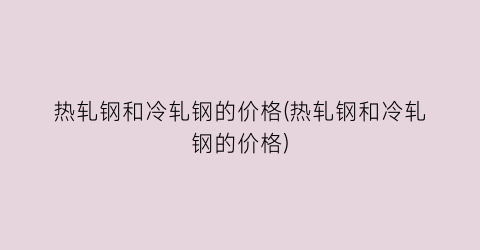 热轧钢和冷轧钢的价格(热轧钢和冷轧钢的价格)