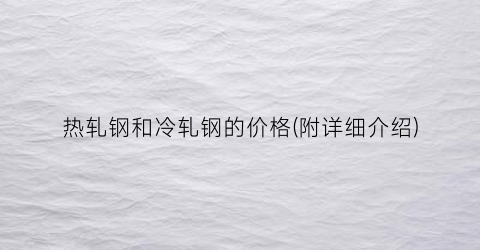 热轧钢和冷轧钢的价格(附详细介绍)
