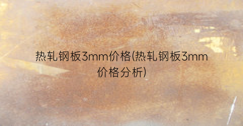 热轧钢板3mm价格(热轧钢板3mm价格分析)