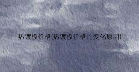 热镀板价格(热镀板价格的变化原因)