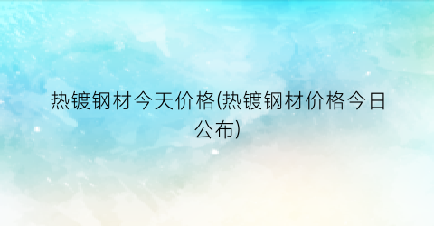 热镀钢材今天价格(热镀钢材价格今日公布)