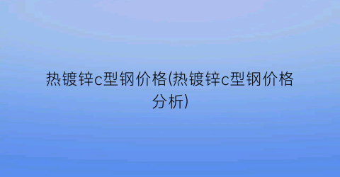 热镀锌c型钢价格(热镀锌c型钢价格分析)