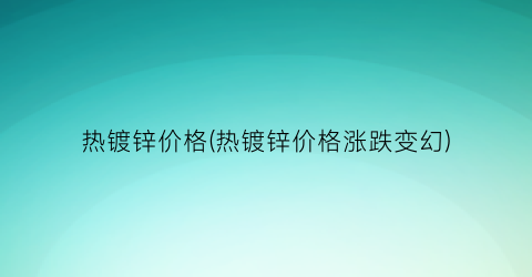 热镀锌价格(热镀锌价格涨跌变幻)