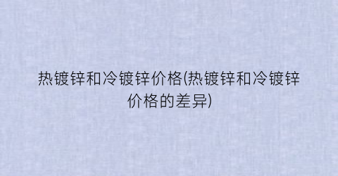 热镀锌和冷镀锌价格(热镀锌和冷镀锌价格的差异)