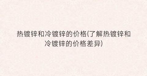 热镀锌和冷镀锌的价格(了解热镀锌和冷镀锌的价格差异)