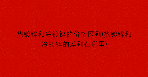 热镀锌和冷镀锌的价格区别(热镀锌和冷镀锌的差别在哪里)