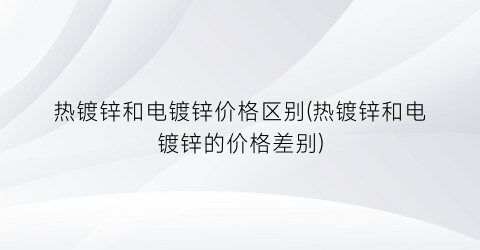 热镀锌和电镀锌价格区别(热镀锌和电镀锌的价格差别)