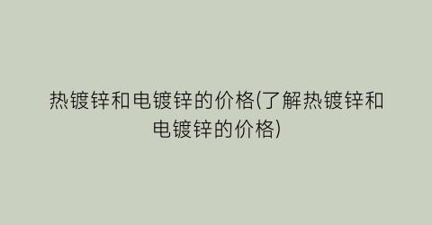 热镀锌和电镀锌的价格(了解热镀锌和电镀锌的价格)