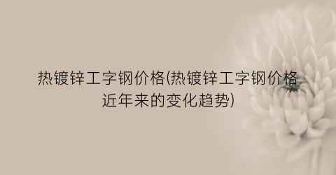 热镀锌工字钢价格(热镀锌工字钢价格近年来的变化趋势)