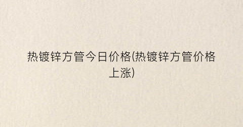 热镀锌方管今日价格(热镀锌方管价格上涨)