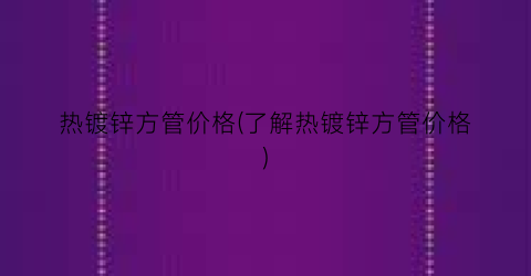 热镀锌方管价格(了解热镀锌方管价格)
