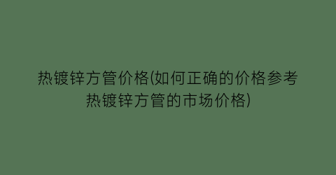 热镀锌方管价格(如何正确的价格参考热镀锌方管的市场价格)
