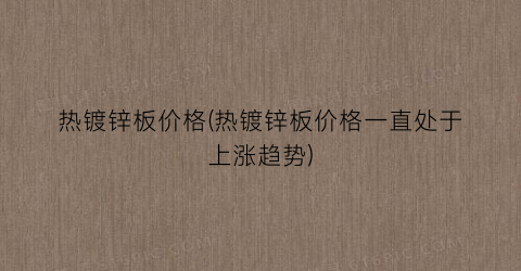 热镀锌板价格(热镀锌板价格一直处于上涨趋势)