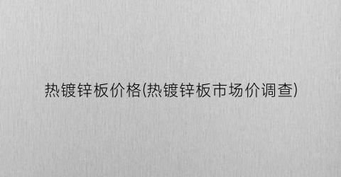 热镀锌板价格(热镀锌板市场价调查)