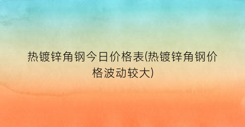热镀锌角钢今日价格表(热镀锌角钢价格波动较大)