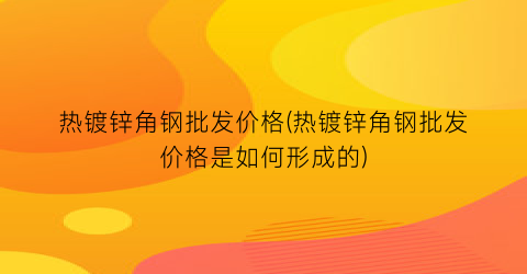 “热镀锌角钢批发价格(热镀锌角钢批发价格是如何形成的)