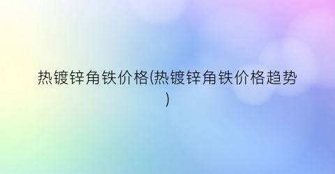热镀锌角铁价格(热镀锌角铁价格趋势)