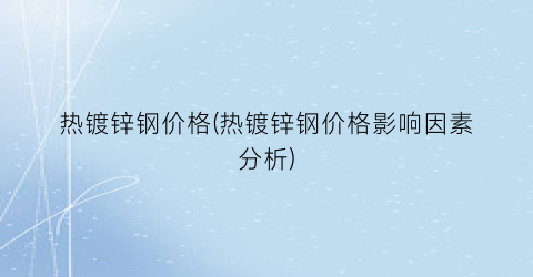 “热镀锌钢价格(热镀锌钢价格影响因素分析)