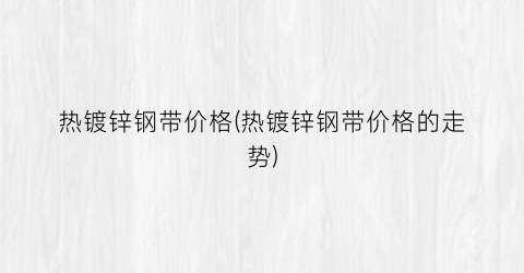 热镀锌钢带价格(热镀锌钢带价格的走势)