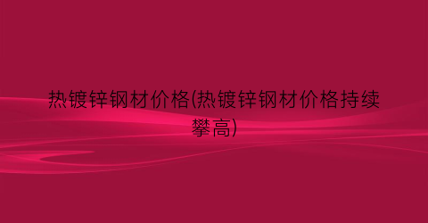 热镀锌钢材价格(热镀锌钢材价格持续攀高)