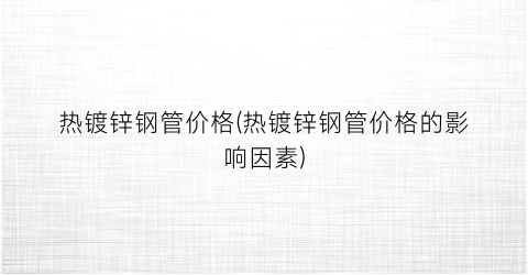 热镀锌钢管价格(热镀锌钢管价格的影响因素)