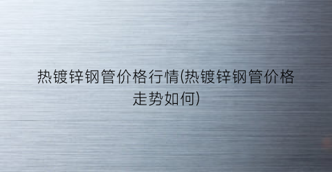 热镀锌钢管价格行情(热镀锌钢管价格走势如何)