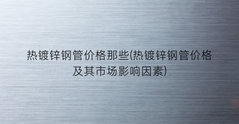 热镀锌钢管价格那些(热镀锌钢管价格及其市场影响因素)