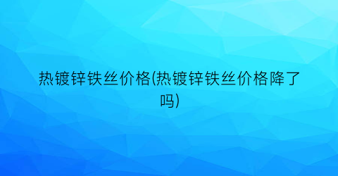 热镀锌铁丝价格(热镀锌铁丝价格降了吗)