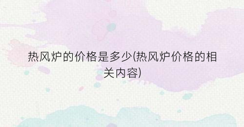 热风炉的价格是多少(热风炉价格的相关内容)