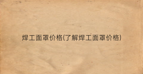 焊工面罩价格(了解焊工面罩价格)