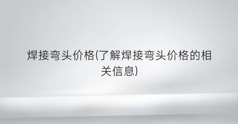 焊接弯头价格(了解焊接弯头价格的相关信息)