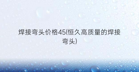 “焊接弯头价格45(恒久高质量的焊接弯头)