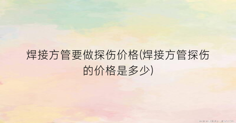 “焊接方管要做探伤价格(焊接方管探伤的价格是多少)