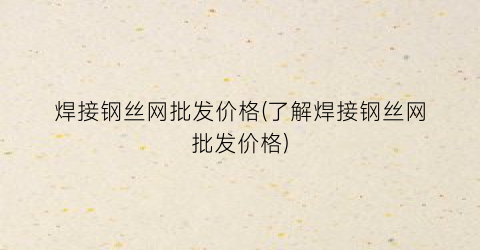 焊接钢丝网批发价格(了解焊接钢丝网批发价格)