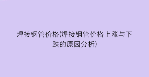 焊接钢管价格(焊接钢管价格上涨与下跌的原因分析)