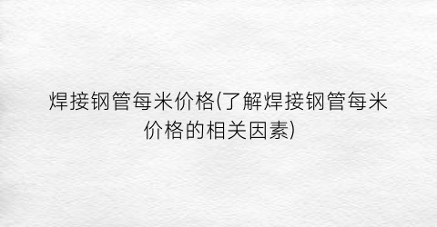 “焊接钢管每米价格(了解焊接钢管每米价格的相关因素)