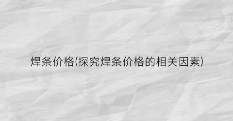 焊条价格(探究焊条价格的相关因素)