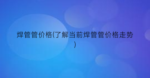 焊管管价格(了解当前焊管管价格走势)