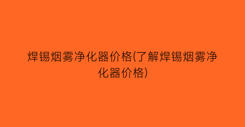 焊锡烟雾净化器价格(了解焊锡烟雾净化器价格)