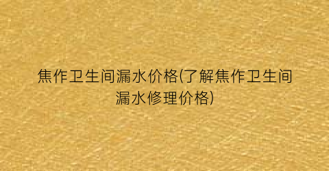 焦作卫生间漏水价格(了解焦作卫生间漏水修理价格)
